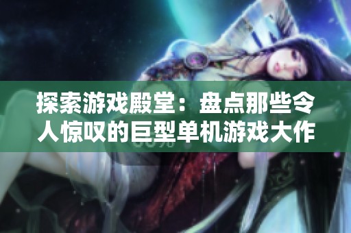 探索游戏殿堂：盘点那些令人惊叹的巨型单机游戏大作