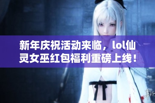 新年庆祝活动来临，lol仙灵女巫红包福利重磅上线！