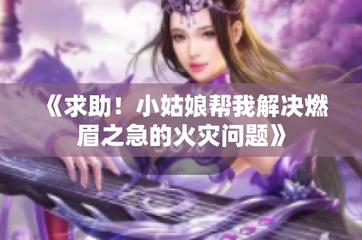 《求助！小姑娘帮我解决燃眉之急的火灾问题》