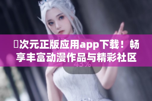 囧次元正版应用app下载！畅享丰富动漫作品与精彩社区互动