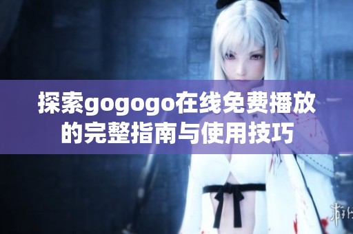 探索gogogo在线免费播放的完整指南与使用技巧