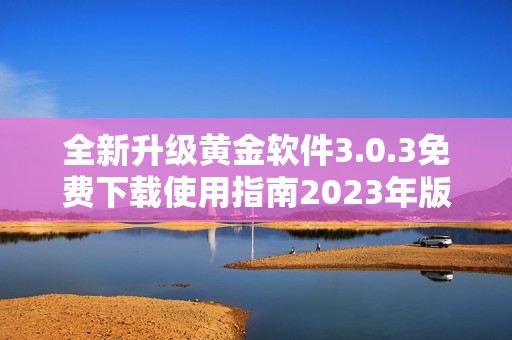 全新升级黄金软件3.0.3免费下载使用指南2023年版