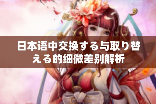 日本语中交换する与取り替える的细微差别解析