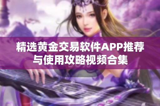 精选黄金交易软件APP推荐与使用攻略视频合集