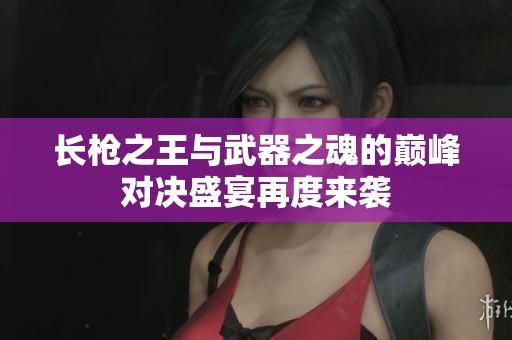 长枪之王与武器之魂的巅峰对决盛宴再度来袭