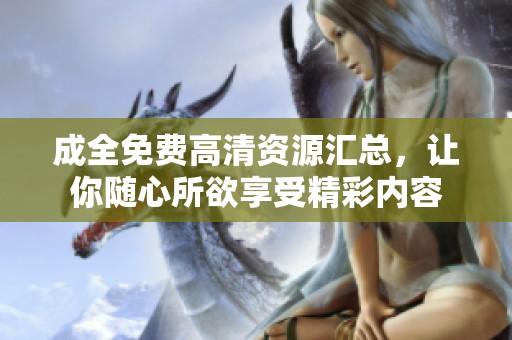 成全免费高清资源汇总，让你随心所欲享受精彩内容