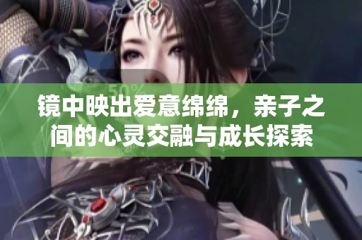 镜中映出爱意绵绵，亲子之间的心灵交融与成长探索