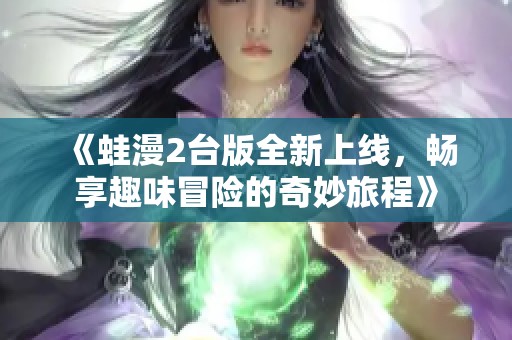 《蛙漫2台版全新上线，畅享趣味冒险的奇妙旅程》