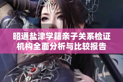 昭通盐津学籍亲子关系检证机构全面分析与比较报告