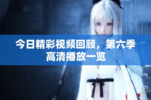 今日精彩视频回顾，第六季高清播放一览
