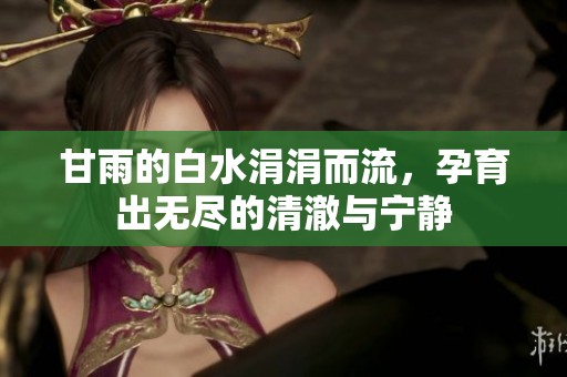 甘雨的白水涓涓而流，孕育出无尽的清澈与宁静