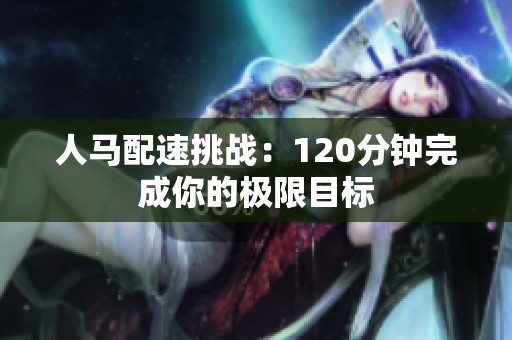 人马配速挑战：120分钟完成你的极限目标