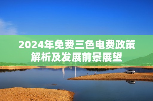 2024年免费三色电费政策解析及发展前景展望