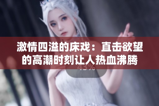 激情四溢的床戏：直击欲望的高潮时刻让人热血沸腾