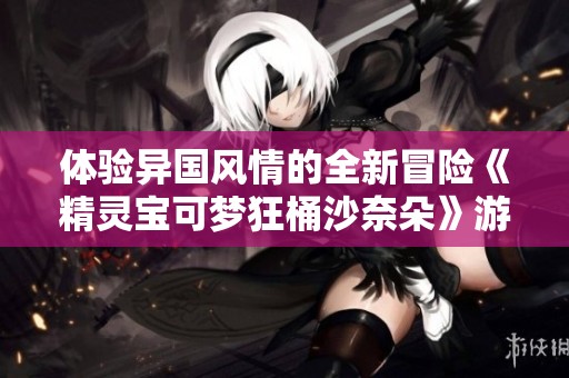 体验异国风情的全新冒险《精灵宝可梦狂桶沙奈朵》游戏解析