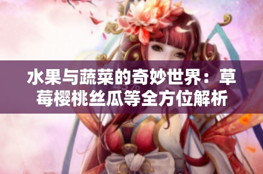 水果与蔬菜的奇妙世界：草莓樱桃丝瓜等全方位解析