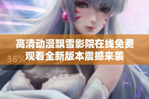 高清动漫飘雪影院在线免费观看全新版本震撼来袭