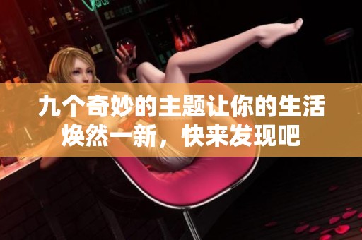 九个奇妙的主题让你的生活焕然一新，快来发现吧