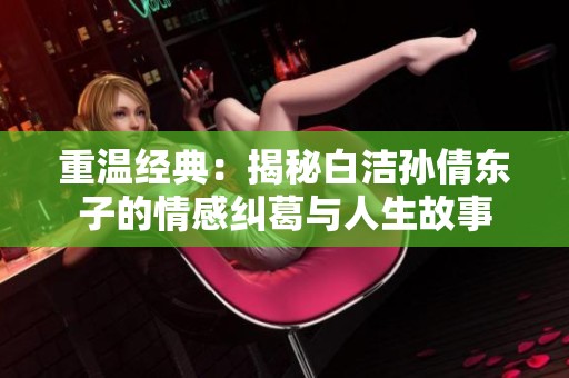 重温经典：揭秘白洁孙倩东子的情感纠葛与人生故事