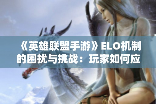 《英雄联盟手游》ELO机制的困扰与挑战：玩家如何应对这场无尽的较量