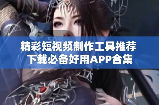 精彩短视频制作工具推荐 下载必备好用APP合集