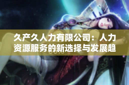 久产久人力有限公司：人力资源服务的新选择与发展趋势