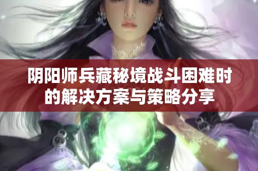 阴阳师兵藏秘境战斗困难时的解决方案与策略分享