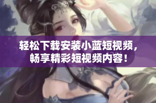 轻松下载安装小蓝短视频，畅享精彩短视频内容！