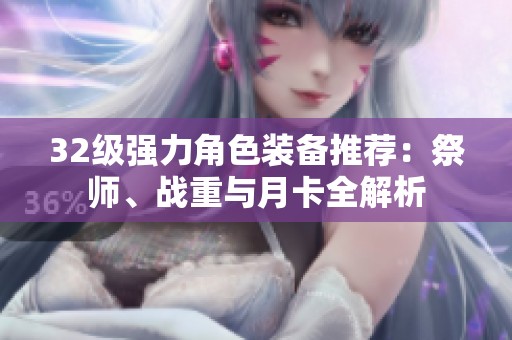 32级强力角色装备推荐：祭师、战重与月卡全解析