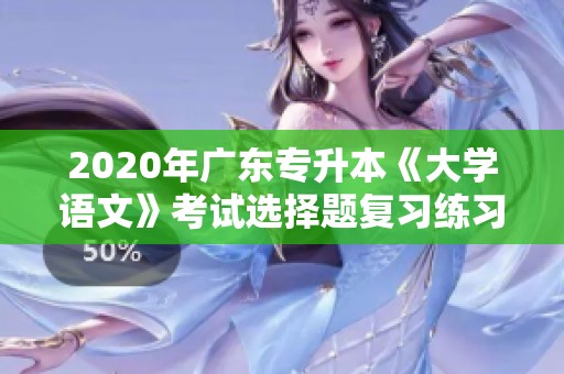 2020年广东专升本《大学语文》考试选择题复习练习指南