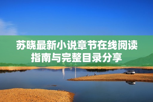苏晓最新小说章节在线阅读指南与完整目录分享