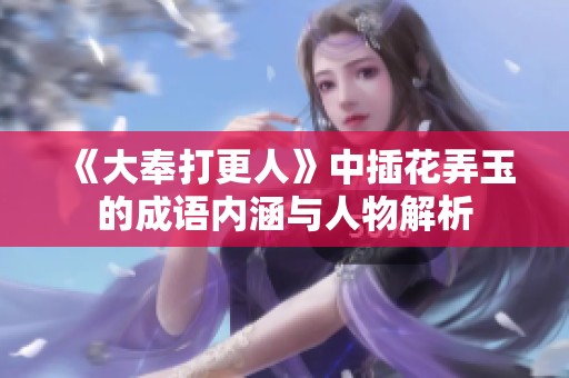 《大奉打更人》中插花弄玉的成语内涵与人物解析