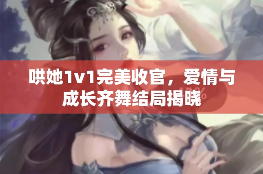 哄她1v1完美收官，爱情与成长齐舞结局揭晓