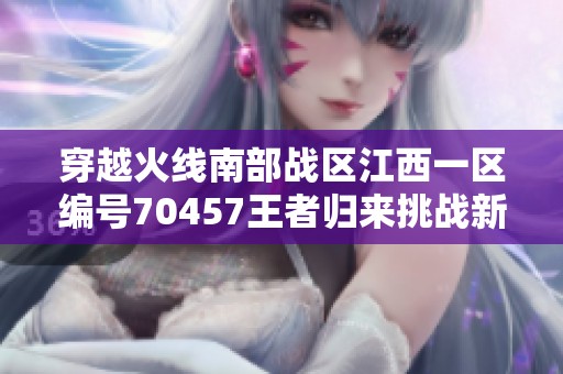 穿越火线南部战区江西一区编号70457王者归来挑战新篇章