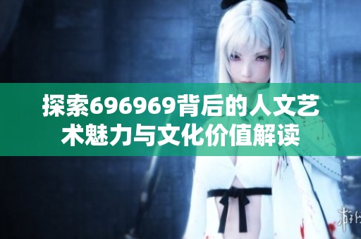 探索696969背后的人文艺术魅力与文化价值解读