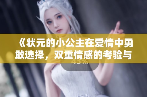 《状元的小公主在爱情中勇敢选择，双重情感的考验与成长》