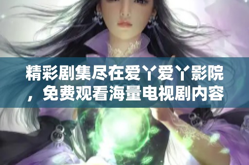 精彩剧集尽在爱丫爱丫影院，免费观看海量电视剧内容