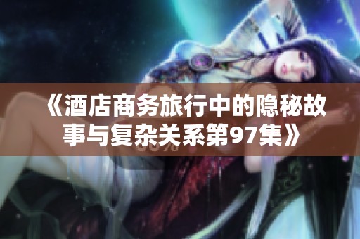 《酒店商务旅行中的隐秘故事与复杂关系第97集》