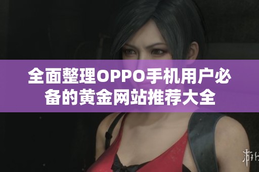 全面整理OPPO手机用户必备的黄金网站推荐大全