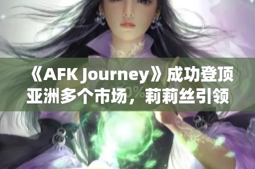 《AFK Journey》成功登顶亚洲多个市场，莉莉丝引领手游畅销潮流