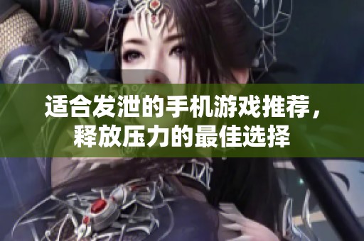适合发泄的手机游戏推荐，释放压力的最佳选择