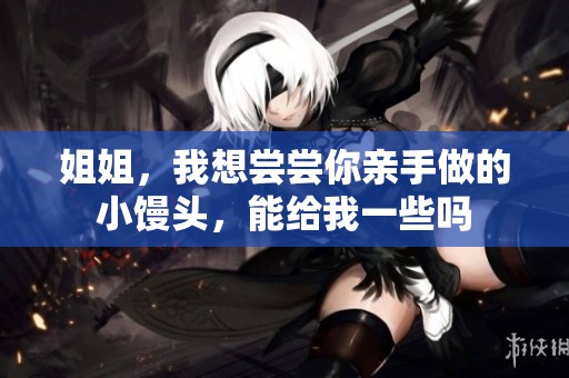 姐姐，我想尝尝你亲手做的小馒头，能给我一些吗
