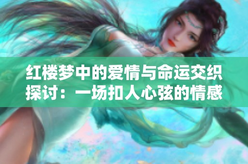 红楼梦中的爱情与命运交织探讨：一场扣人心弦的情感之旅