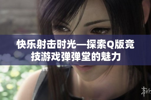 快乐射击时光—探索Q版竞技游戏弹弹堂的魅力
