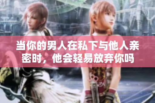 当你的男人在私下与他人亲密时，他会轻易放弃你吗
