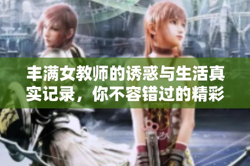 丰满女教师的诱惑与生活真实记录，你不容错过的精彩瞬间