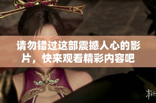 请勿错过这部震撼人心的影片，快来观看精彩内容吧