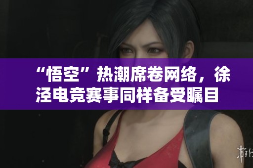 “悟空”热潮席卷网络，徐泾电竞赛事同样备受瞩目