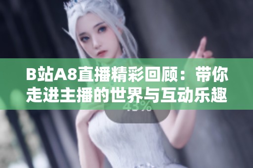 B站A8直播精彩回顾：带你走进主播的世界与互动乐趣