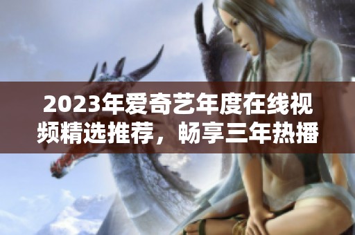 2023年爱奇艺年度在线视频精选推荐，畅享三年热播剧集